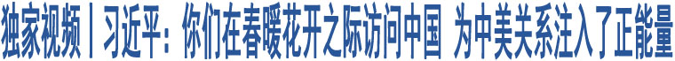 獨(dú)家視頻丨習(xí)近平：你們?cè)诖号ㄩ_之際訪問(wèn)中國(guó) 為中美關(guān)系注入了正能量