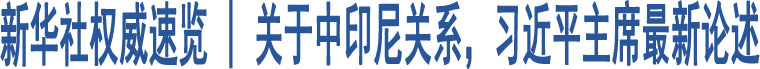 新華社權(quán)威速覽 | 關(guān)于中印尼關(guān)系，習(xí)近平主席最新論述