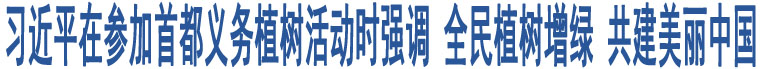 習(xí)近平在參加首都義務(wù)植樹(shù)活動(dòng)時(shí)強(qiáng)調(diào) 全民植樹(shù)增綠 共建美麗中國(guó)