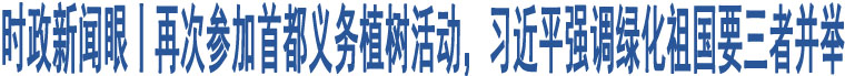 時(shí)政新聞眼丨再次參加首都義務(wù)植樹(shù)活動(dòng)，習(xí)近平強(qiáng)調(diào)綠化祖國(guó)要三者并舉