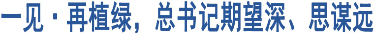 一見(jiàn)·再植綠，總書(shū)記期望深、思謀遠(yuǎn)