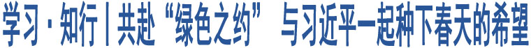 學(xué)習(xí)·知行丨共赴“綠色之約” 與習(xí)近平一起種下春天的希望