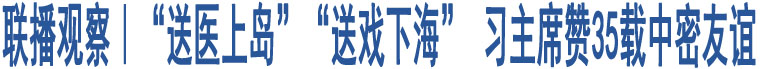 聯(lián)播觀察｜“送醫(yī)上島”“送戲下海” 習(xí)主席贊35載中密友誼