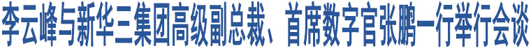 李云峰與新華三集團(tuán)高級(jí)副總裁、首席數(shù)字官?gòu)堸i一行舉行會(huì)談