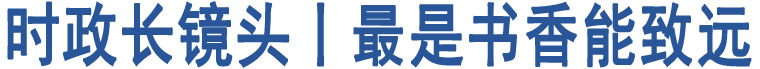 時(shí)政長(zhǎng)鏡頭丨最是書(shū)香能致遠(yuǎn)