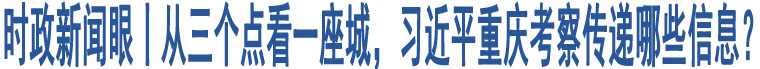 時(shí)政新聞眼丨從三個(gè)點(diǎn)看一座城，習(xí)近平重慶考察傳遞哪些信息？