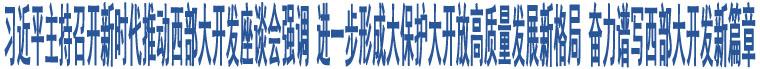 習(xí)近平主持召開(kāi)新時(shí)代推動(dòng)西部大開(kāi)發(fā)座談會(huì)強(qiáng)調(diào) 進(jìn)一步形成大保護(hù)大開(kāi)放高質(zhì)量發(fā)展新格局 奮力譜寫(xiě)西部大開(kāi)發(fā)新篇章