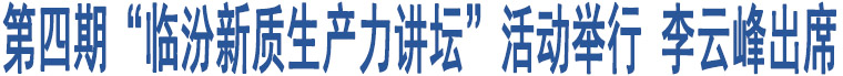 第四期“臨汾新質(zhì)生產(chǎn)力講壇”活動(dòng)舉行 李云峰出席