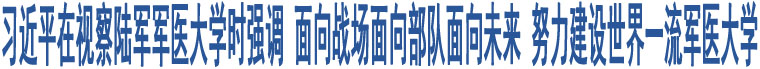 習(xí)近平在視察陸軍軍醫(yī)大學(xué)時(shí)強(qiáng)調(diào) 面向戰(zhàn)場(chǎng)面向部隊(duì)面向未來(lái) 努力建設(shè)世界一流軍醫(yī)大學(xué)