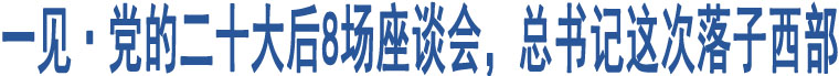 一見(jiàn)·黨的二十大后8場(chǎng)座談會(huì)，總書(shū)記這次落子西部