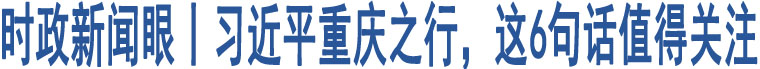 時政新聞眼丨習近平重慶之行，這6句話值得關(guān)注