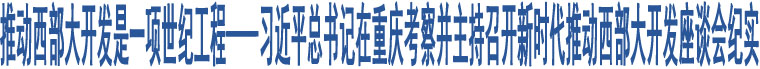 推動西部大開發(fā)是一項世紀工程——習近平總書記在重慶考察并主持召開新時代推動西部大開發(fā)座談會紀實