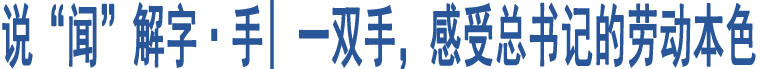 說“聞”解字·手| 一雙手，感受總書記的勞動本色