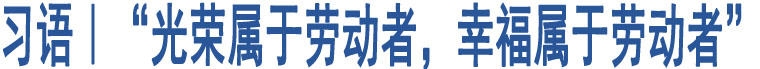 習(xí)語｜“光榮屬于勞動者，幸福屬于勞動者”