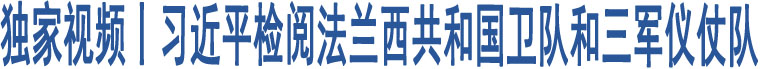 獨(dú)家視頻丨習(xí)近平檢閱法蘭西共和國衛(wèi)隊(duì)和三軍儀仗隊(duì)