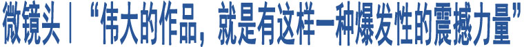 微鏡頭｜“偉大的作品，就是有這樣一種爆發(fā)性的震撼力量”