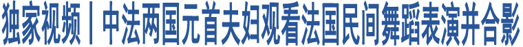 獨(dú)家視頻丨中法兩國元首夫婦觀看法國民間舞蹈表演并合影