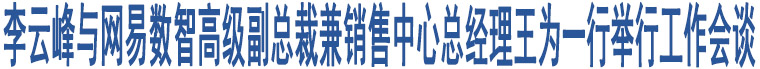 李云峰與網(wǎng)易數(shù)智高級副總裁兼銷售中心總經(jīng)理王為一行舉行工作會談