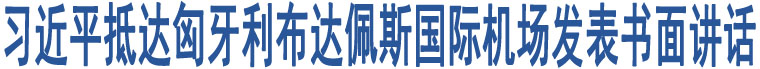 習(xí)近平抵達(dá)匈牙利布達(dá)佩斯國(guó)際機(jī)場(chǎng)發(fā)表書面講話