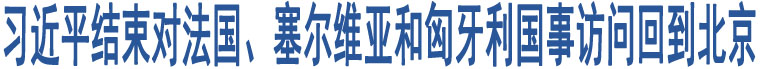 習(xí)近平結(jié)束對(duì)法國(guó)、塞爾維亞和匈牙利國(guó)事訪問回到北京