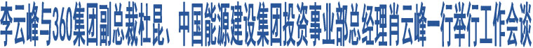 李云峰與360集團副總裁杜昆、中國能源建設集團投資事業(yè)部總經(jīng)理肖云峰一行舉行工作會談