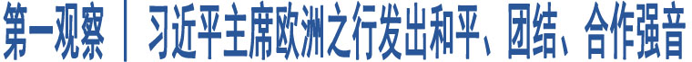 第一觀察 | 習近平主席歐洲之行發(fā)出和平、團結(jié)、合作強音