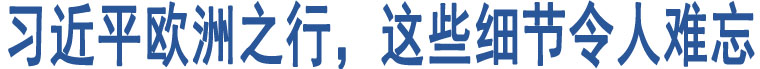 習近平歐洲之行，這些細節(jié)令人難忘