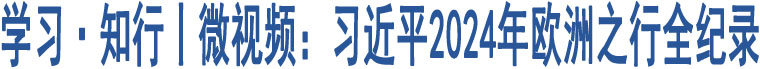 學習·知行丨微視頻：習近平2024年歐洲之行全紀錄