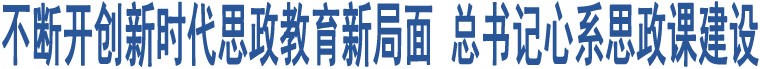 不斷開創(chuàng)新時代思政教育新局面 總書記心系思政課建設