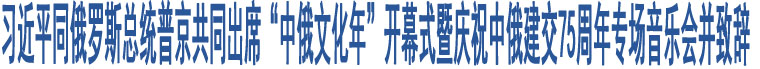 習近平同俄羅斯總統(tǒng)普京共同出席“中俄文化年”開幕式暨慶祝中俄建交75周年專場音樂會并致辭