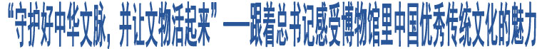 “守護好中華文脈，并讓文物活起來”——跟著總書記感受博物館里中國優(yōu)秀傳統(tǒng)文化的魅力