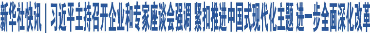 新華社快訊｜習(xí)近平主持召開企業(yè)和專家座談會強(qiáng)調(diào) 緊扣推進(jìn)中國式現(xiàn)代化主題 進(jìn)一步全面深化改革