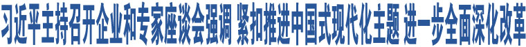 習(xí)近平主持召開企業(yè)和專家座談會強(qiáng)調(diào) 緊扣推進(jìn)中國式現(xiàn)代化主題 進(jìn)一步全面深化改革