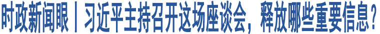 時(shí)政新聞眼丨習(xí)近平主持召開這場座談會，釋放哪些重要信息？