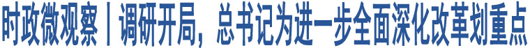 時(shí)政微觀察丨調(diào)研開局，總書記為進(jìn)一步全面深化改革劃重點(diǎn)