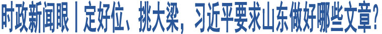 時(shí)政新聞眼丨定好位、挑大梁，習(xí)近平要求山東做好哪些文章？