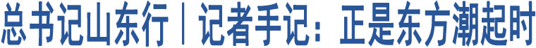 總書記山東行｜記者手記：正是東方潮起時(shí)