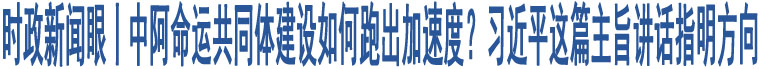 時(shí)政新聞眼丨中阿命運(yùn)共同體建設(shè)如何跑出加速度？習(xí)近平這篇主旨講話指明方向