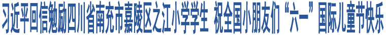 習(xí)近平回信勉勵(lì)四川省南充市嘉陵區(qū)之江小學(xué)學(xué)生 祝全國(guó)小朋友們“六一”國(guó)際兒童節(jié)快樂(lè)