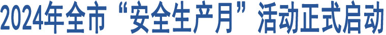 2024年全市“安全生產(chǎn)月”活動(dòng)正式啟動(dòng)