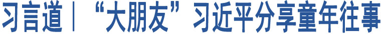 習(xí)言道｜“大朋友”習(xí)近平分享童年往事