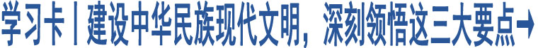 學(xué)習(xí)卡丨建設(shè)中華民族現(xiàn)代文明，深刻領(lǐng)悟這三大要點(diǎn)→ 