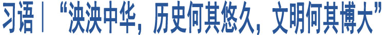 習(xí)語(yǔ)｜“泱泱中華，歷史何其悠久，文明何其博大”