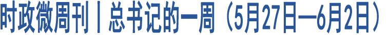 時(shí)政微周刊丨總書(shū)記的一周（5月27日—6月2日）