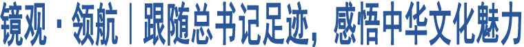 鏡觀(guān)·領(lǐng)航｜跟隨總書(shū)記足跡，感悟中華文化魅力