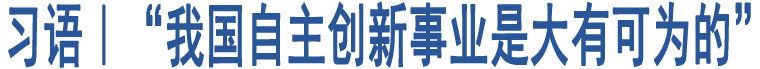 習(xí)語｜“我國自主創(chuàng)新事業(yè)是大有可為的”