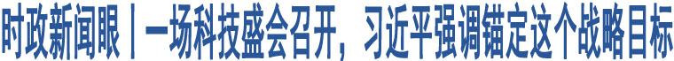 時政新聞眼丨一場科技盛會召開，習(xí)近平強調(diào)錨定這個戰(zhàn)略目標