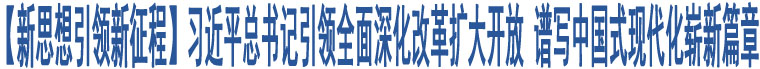 【新思想引領(lǐng)新征程】習(xí)近平總書記引領(lǐng)全面深化改革擴(kuò)大開放 譜寫中國(guó)式現(xiàn)代化嶄新篇章