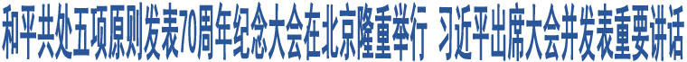 和平共處五項(xiàng)原則發(fā)表70周年紀(jì)念大會(huì)在北京隆重舉行 習(xí)近平出席大會(huì)并發(fā)表重要講話