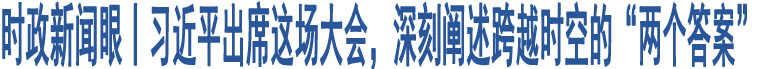 時(shí)政新聞眼丨習(xí)近平出席這場(chǎng)大會(huì)，深刻闡述跨越時(shí)空的“兩個(gè)答案”